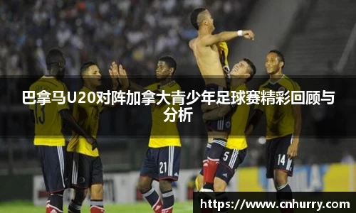 巴拿马U20对阵加拿大青少年足球赛精彩回顾与分析
